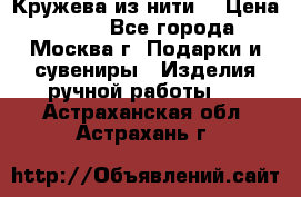 Кружева из нити  › Цена ­ 200 - Все города, Москва г. Подарки и сувениры » Изделия ручной работы   . Астраханская обл.,Астрахань г.